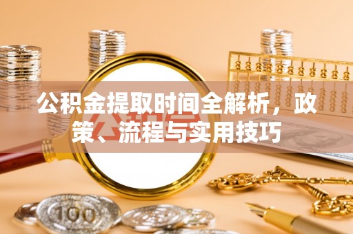 广昌公积金提取时间全解析，政策、流程与实用技巧