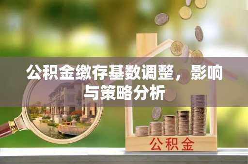 广昌公积金缴存基数调整，影响与策略分析