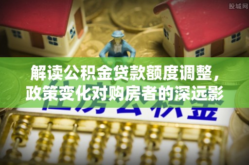广昌解读公积金贷款额度调整，政策变化对购房者的深远影响