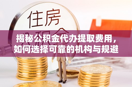 广昌揭秘公积金代办提取费用，如何选择可靠的机构与规避潜在风险