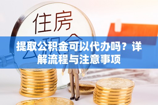 广昌提取公积金可以代办吗？详解流程与注意事项
