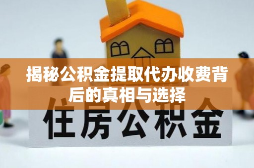 广昌揭秘公积金提取代办收费背后的真相与选择
