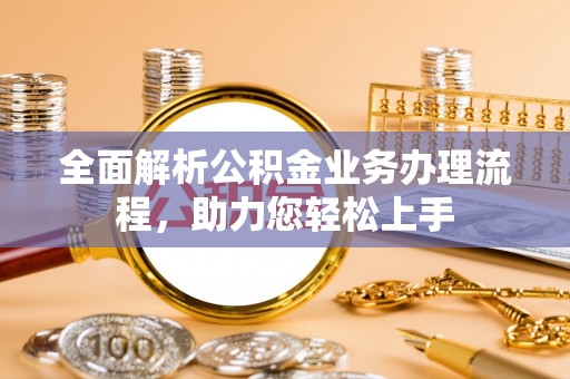 广昌全面解析公积金业务办理流程，助力您轻松上手