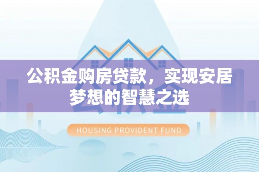 广昌公积金购房贷款，实现安居梦想的智慧之选