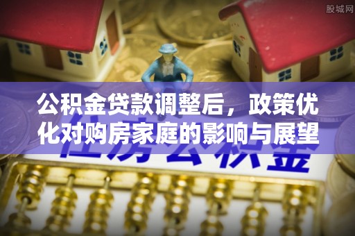 广昌公积金贷款调整后，政策优化对购房家庭的影响与展望