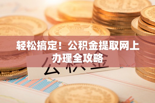 广昌轻松搞定！公积金提取网上办理全攻略