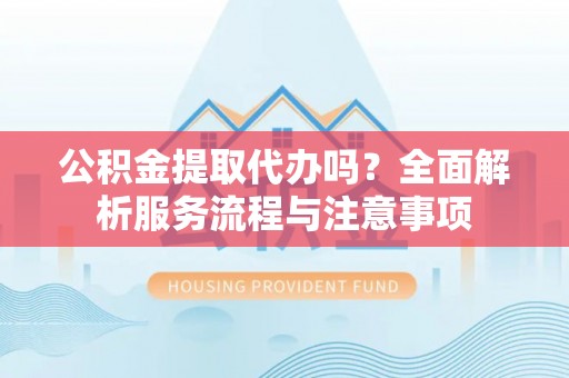 广昌公积金提取代办吗？全面解析服务流程与注意事项