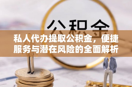 广昌私人代办提取公积金，便捷服务与潜在风险的全面解析