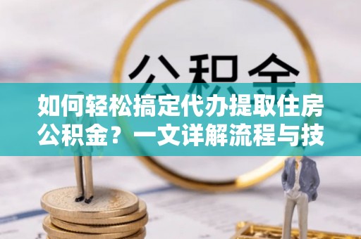 广昌如何轻松搞定代办提取住房公积金？一文详解流程与技巧