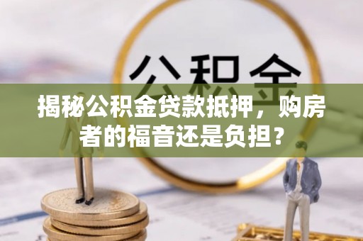广昌揭秘公积金贷款抵押，购房者的福音还是负担？