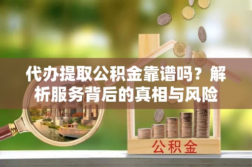 广昌代办提取公积金靠谱吗？解析服务背后的真相与风险