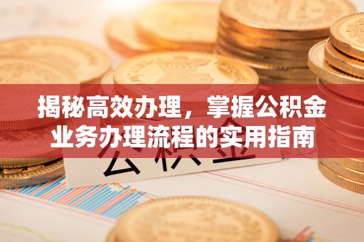 广昌揭秘高效办理，掌握公积金业务办理流程的实用指南