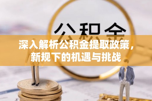 广昌深入解析公积金提取政策，新规下的机遇与挑战