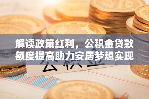广昌解读政策红利，公积金贷款额度提高助力安居梦想实现