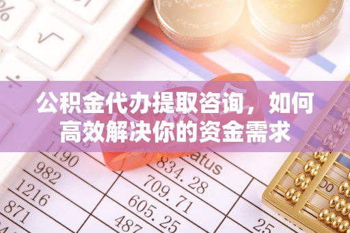 广昌公积金代办提取咨询，如何高效解决你的资金需求