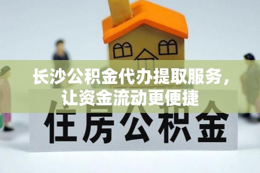 广昌长沙公积金代办提取服务，让资金流动更便捷