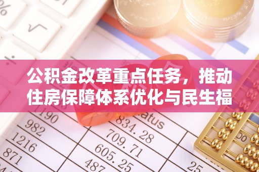 广昌公积金改革重点任务，推动住房保障体系优化与民生福祉提升