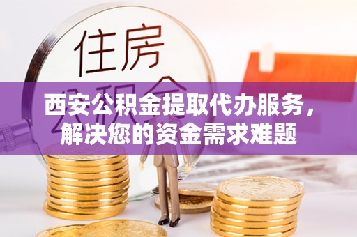 广昌西安公积金提取代办服务，解决您的资金需求难题