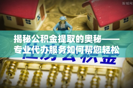 广昌揭秘公积金提取的奥秘——专业代办服务如何帮您轻松搞定