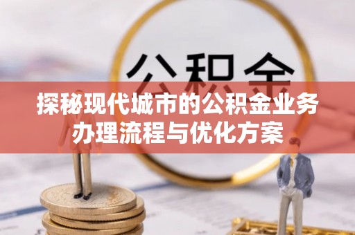 广昌探秘现代城市的公积金业务办理流程与优化方案
