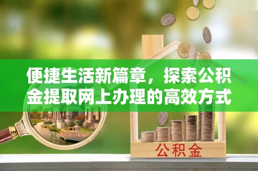 广昌便捷生活新篇章，探索公积金提取网上办理的高效方式