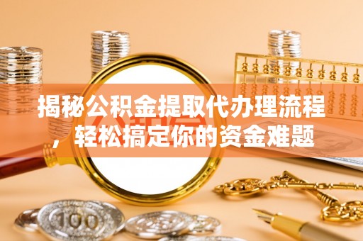 广昌揭秘公积金提取代办理流程，轻松搞定你的资金难题