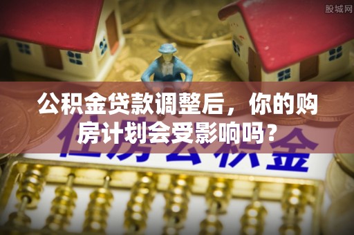 广昌公积金贷款调整后，你的购房计划会受影响吗？