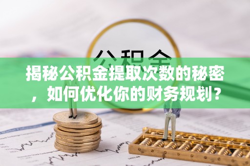 广昌揭秘公积金提取次数的秘密，如何优化你的财务规划？