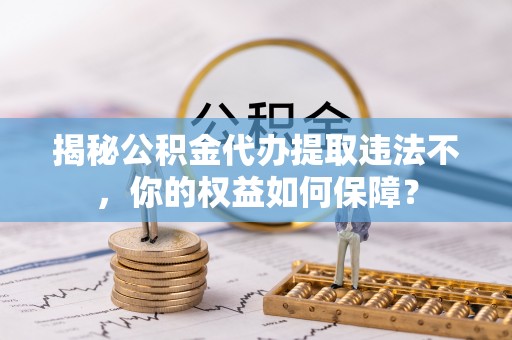广昌揭秘公积金代办提取违法不，你的权益如何保障？